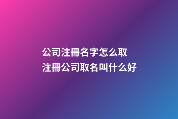 公司注冊名字怎么取 注冊公司取名叫什么好-第1張-公司起名-玄機派